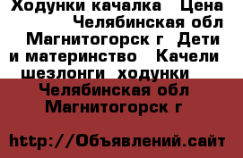 Ходунки-качалка › Цена ­ 1 600 - Челябинская обл., Магнитогорск г. Дети и материнство » Качели, шезлонги, ходунки   . Челябинская обл.,Магнитогорск г.